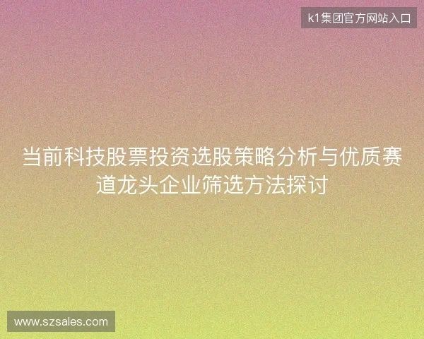 当前科技股票投资选股策略分析与优质赛道龙头企业筛选方法探讨