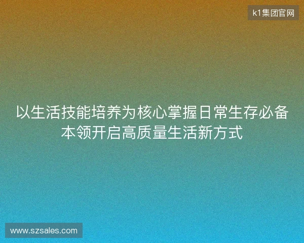 以生活技能培养为核心掌握日常生存必备本领开启高质量生活新方式
