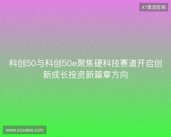 科创50与科创50e聚焦硬科技赛道开启创新成长投资新篇章方向 科创50与科创50e聚焦硬科技赛道开启创新成长投资新篇章方向