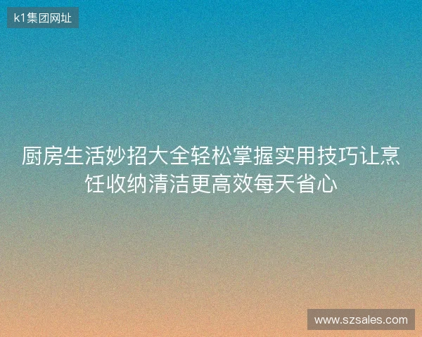 厨房生活妙招大全轻松掌握实用技巧让烹饪收纳清洁更高效每天省心 厨房生活妙招大全轻松掌握实用技巧让烹饪收纳清洁更高效每天省心