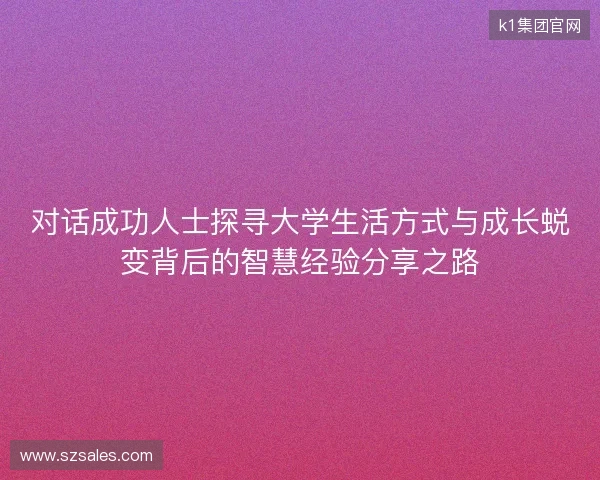 对话成功人士探寻大学生活方式与成长蜕变背后的智慧经验分享之路 对话成功人士探寻大学生活方式与成长蜕变背后的智慧经验分享之路