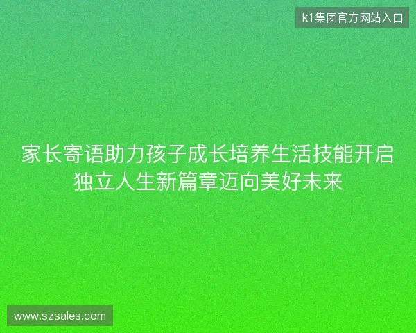 家长寄语助力孩子成长培养生活技能开启独立人生新篇章迈向美好未来 家长寄语助力孩子成长培养生活技能开启独立人生新篇章迈向美好未来