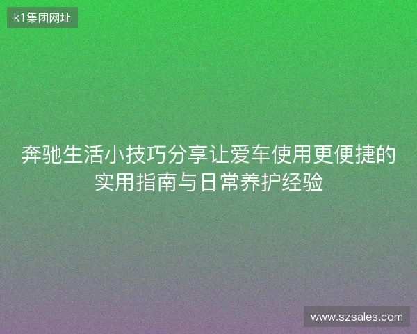 奔驰生活小技巧分享让爱车使用更便捷的实用指南与日常养护经验